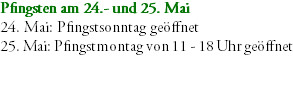 Pfingsten am 24.- und 25. Mai 24. Mai: Pfingstsonntag geöffnet 25. Mai: Pfingstmontag von 11 - 18 Uhr geöffnet