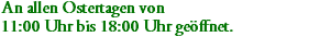 An allen Ostertagen von 11:00 Uhr bis 18:00 Uhr geöffnet.